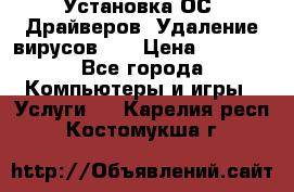 Установка ОС/ Драйверов. Удаление вирусов ,  › Цена ­ 1 000 - Все города Компьютеры и игры » Услуги   . Карелия респ.,Костомукша г.